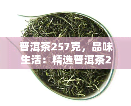 普洱茶257克，品味生活：精选普洱茶257克，带您领略云南韵味