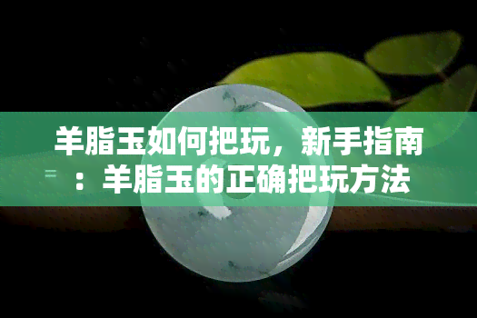 羊脂玉如何把玩，新手指南：羊脂玉的正确把玩方法