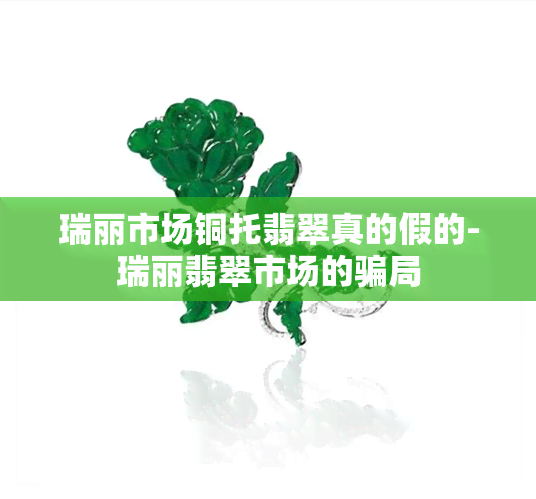 瑞丽市场铜托翡翠真的假的-瑞丽翡翠市场的骗局