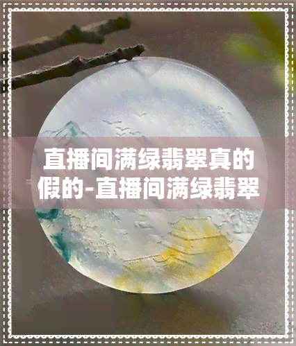 直播间满绿翡翠真的假的-直播间满绿翡翠真的假的啊