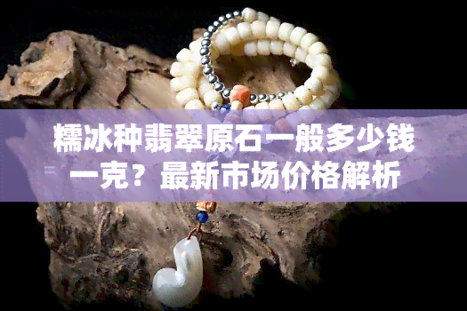 冰种翡翠原石价格多少钱一克(冰种翡翠原石价格多少钱一克呢)