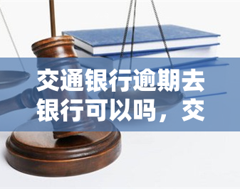 交通银行逾期去银行可以吗，交通银行逾期：可以直接去银行处理吗？