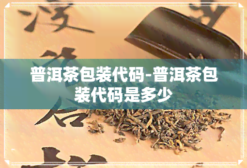 普洱茶包装代码-普洱茶包装代码是多少