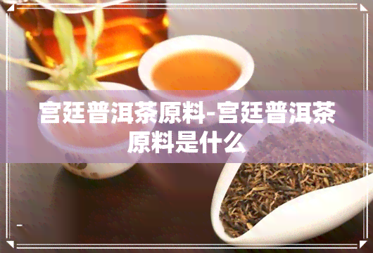 宫廷普洱茶原料-宫廷普洱茶原料是什么