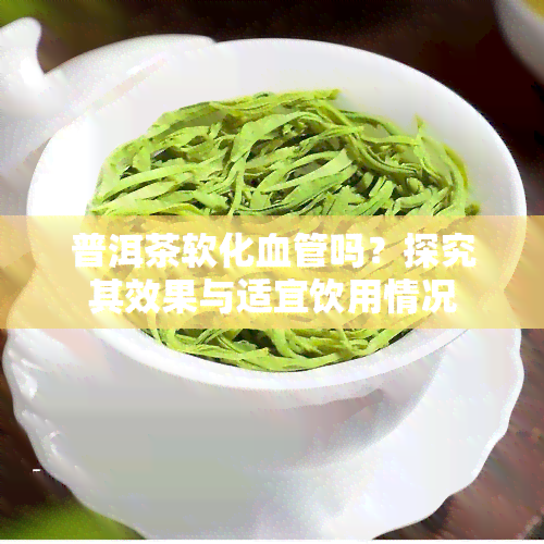 普洱茶软化血管吗？探究其效果与适宜饮用情况