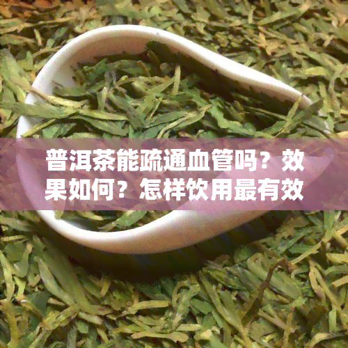 普洱茶能疏通血管吗？效果如何？怎样饮用最有效？