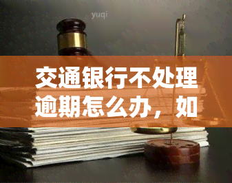 交通银行不处理逾期怎么办，如何解决交通银行逾期未处理的问题？