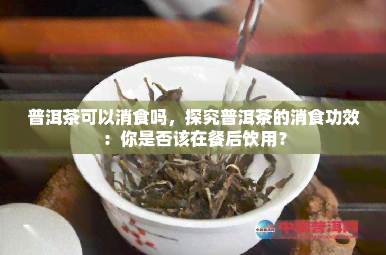 普洱茶可以消食吗，探究普洱茶的消食功效：你是否该在餐后饮用？