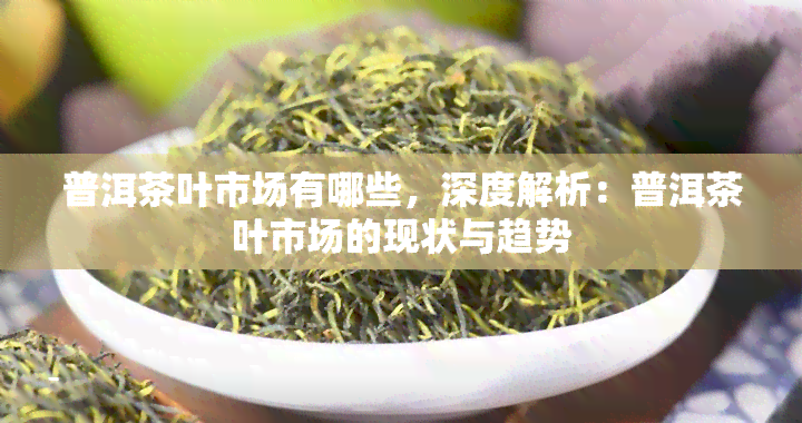 普洱茶叶市场有哪些，深度解析：普洱茶叶市场的现状与趋势