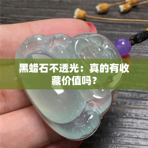 黑蜡石不透光：真的有收藏价值吗？