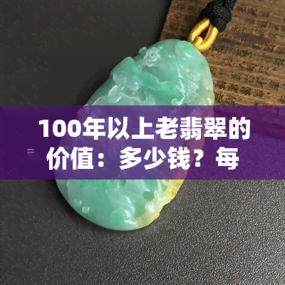 100年以上老翡翠的价值：多少钱？每克价格是多少？