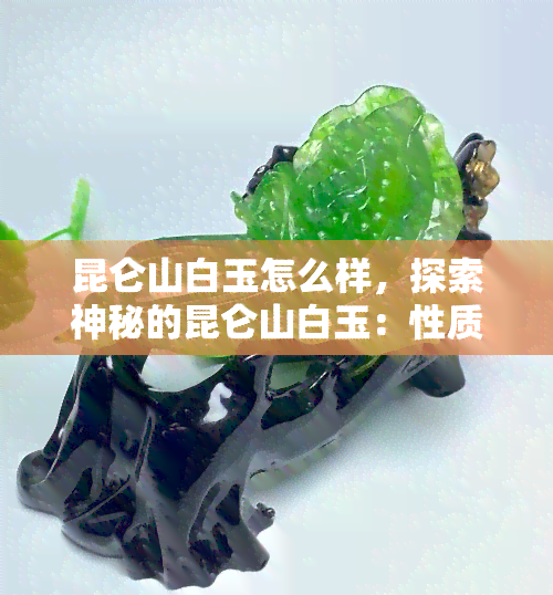 昆仑山白玉怎么样，探索神秘的昆仑山白玉：性质、用途与价值解析