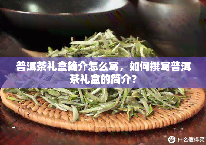 普洱茶礼盒简介怎么写，如何撰写普洱茶礼盒的简介？