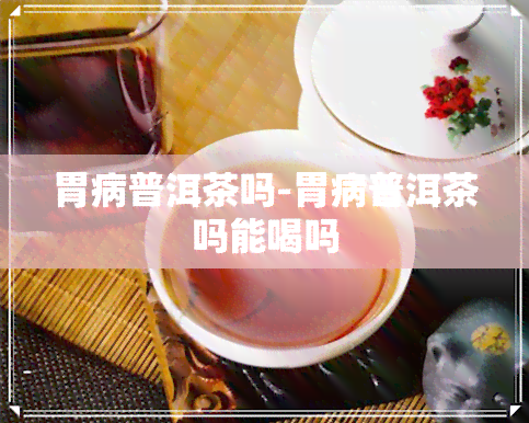 胃病普洱茶吗-胃病普洱茶吗能喝吗