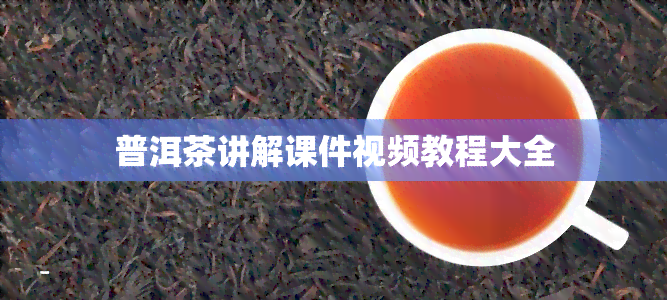 普洱茶讲解课件视频教程大全