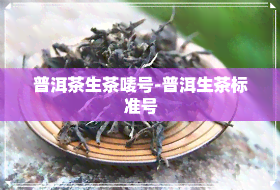 普洱茶生茶唛号-普洱生茶标准号