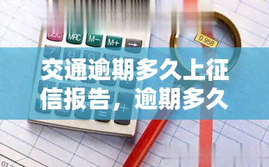 交通逾期多久上报告，逾期多久会登上报告？——交通银行的信用管理规定