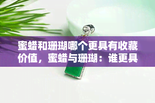 蜜蜡和珊瑚哪个更具有收藏价值，蜜蜡与珊瑚：谁更具收藏价值？