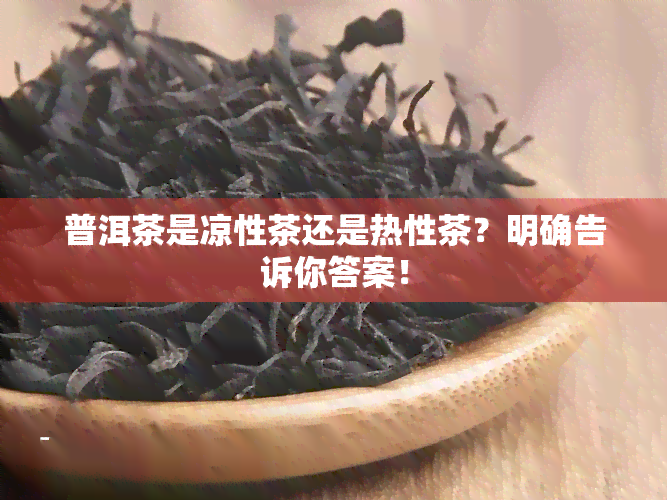 普洱茶是凉性茶还是热性茶？明确告诉你答案！