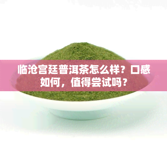 临沧宫廷普洱茶怎么样？口感如何，值得尝试吗？