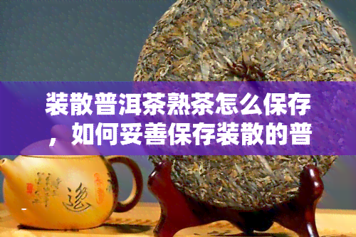 装散普洱茶熟茶怎么保存，如何妥善保存装散的普洱茶熟茶？