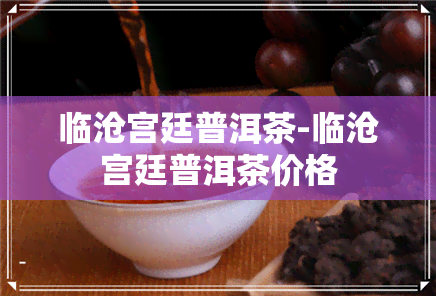 临沧宫廷普洱茶-临沧宫廷普洱茶价格