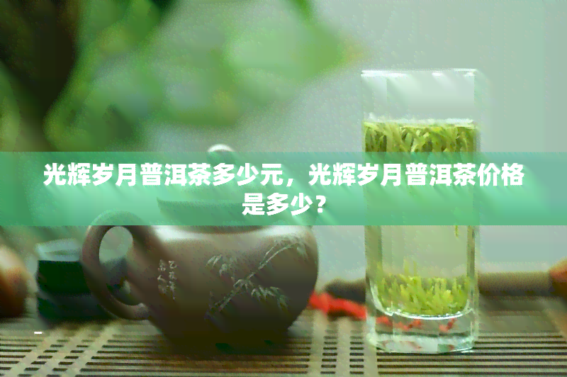 光辉岁月普洱茶多少元，光辉岁月普洱茶价格是多少？