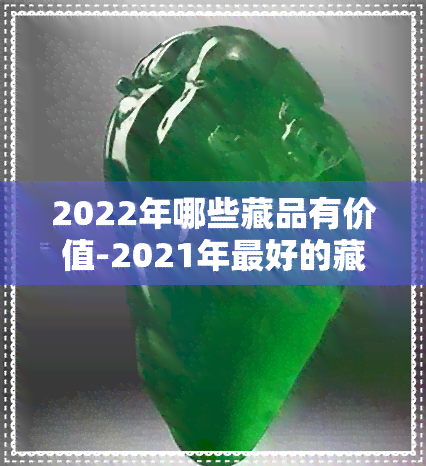 2022年哪些藏品有价值-2021年更好的藏品