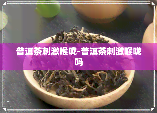 普洱茶刺激喉咙-普洱茶刺激喉咙吗