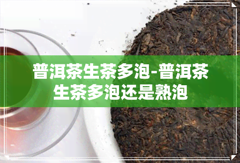 普洱茶生茶多泡-普洱茶生茶多泡还是熟泡