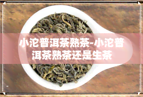 小沱普洱茶熟茶-小沱普洱茶熟茶还是生茶