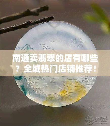 南通卖翡翠的店有哪些？全城热门店铺推荐！