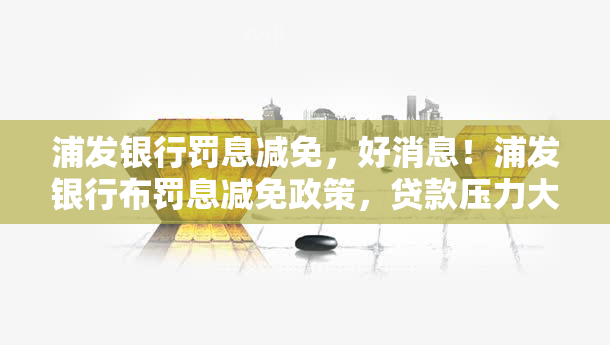 浦发银行罚息减免，好消息！浦发银行布罚息减免政策，贷款压力大减