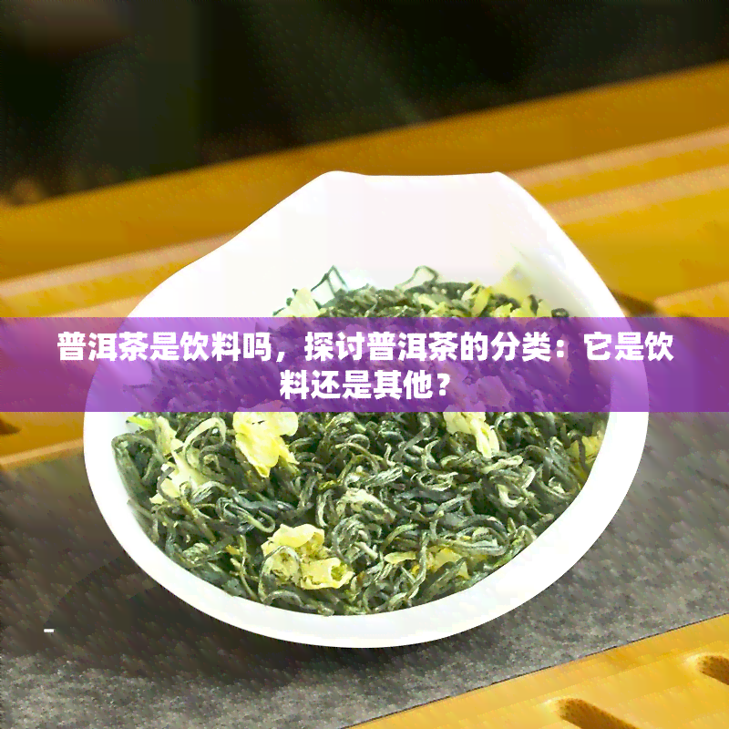 普洱茶是饮料吗，探讨普洱茶的分类：它是饮料还是其他？