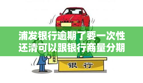 浦发银行逾期了要一次性还清可以跟银行商量分期还吗，浦发银行逾期后能否申请分期还款？