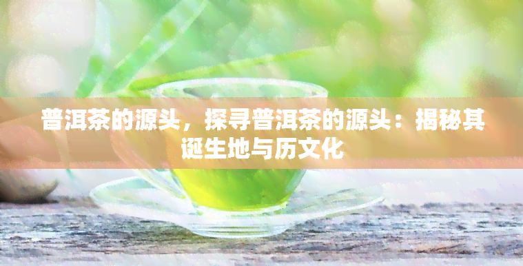 普洱茶的源头，探寻普洱茶的源头：揭秘其诞生地与历文化