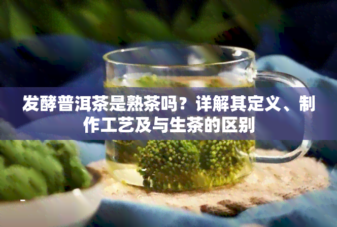 发酵普洱茶是熟茶吗？详解其定义、制作工艺及与生茶的区别