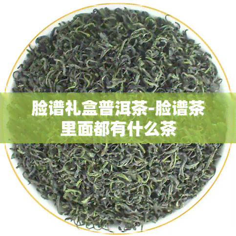 脸谱礼盒普洱茶-脸谱茶里面都有什么茶