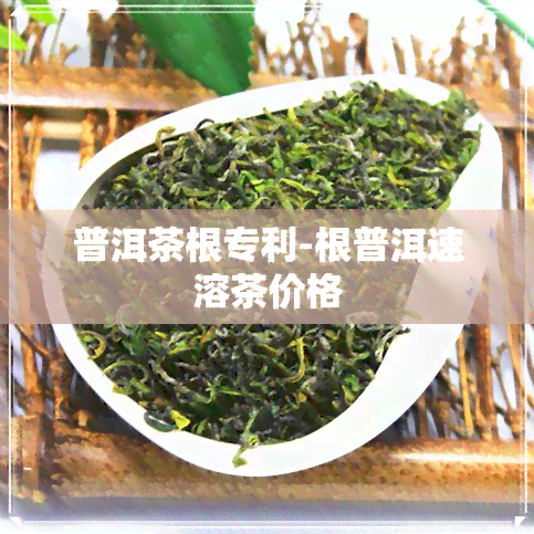 普洱茶根专利-根普洱速溶茶价格