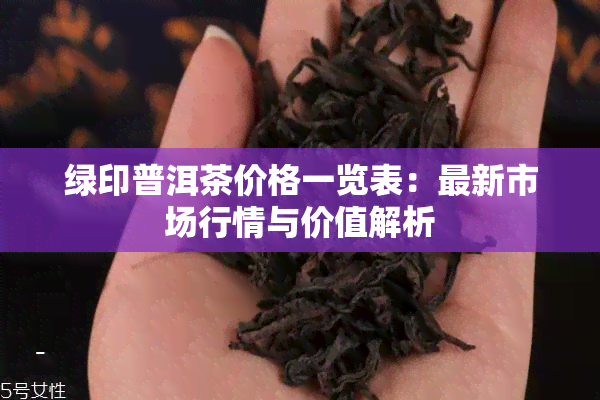 绿印普洱茶价格一览表：最新市场行情与价值解析