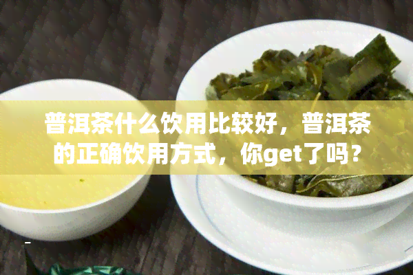 普洱茶什么饮用比较好，普洱茶的正确饮用方式，你get了吗？