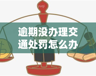 逾期没办理交通处罚怎么办，如何处理逾期未办理交通处罚？