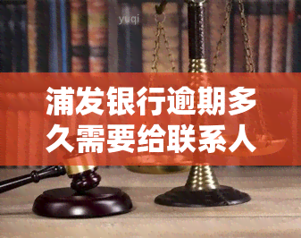 浦发银行逾期多久需要给联系人打电话，逾期还款：浦发银行何时开始联系借款人？