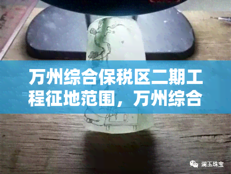 万州综合保税区二期工程征地范围，万州综合保税区二期工程即将启动，这些区域将被征地