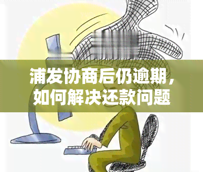 浦发协商后仍逾期，如何解决还款问题？