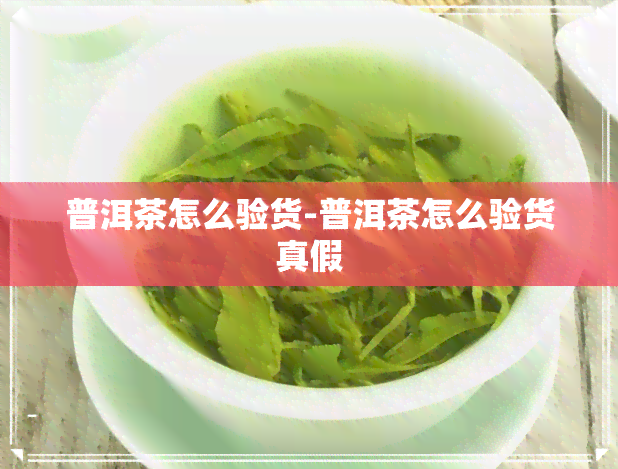 普洱茶怎么验货-普洱茶怎么验货真假