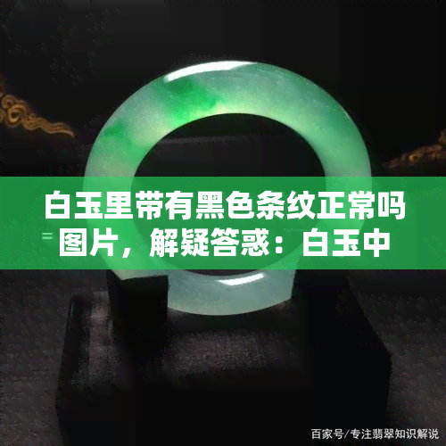 白玉里带有黑色条纹正常吗图片，解疑答惑：白玉中出现黑色条纹是否正常？看图了解！