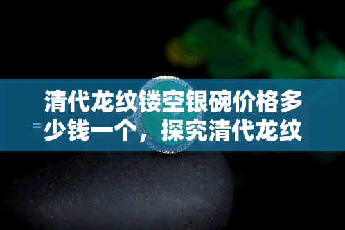 清代龙纹镂空银碗价格多少钱一个，探究清代龙纹镂空银碗的价格，你了解多少？