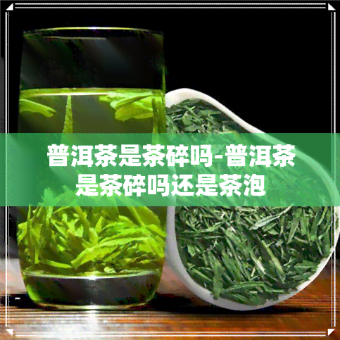 普洱茶是茶碎吗-普洱茶是茶碎吗还是茶泡