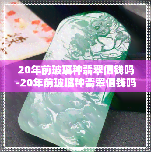 20年前玻璃种翡翠值钱吗-20年前玻璃种翡翠值钱吗图片